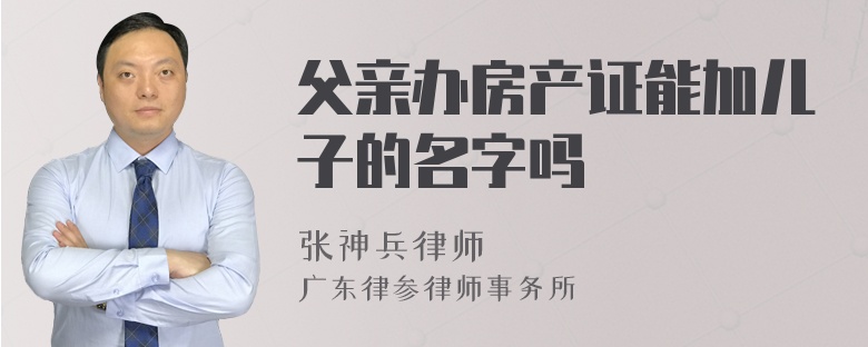 父亲办房产证能加儿子的名字吗