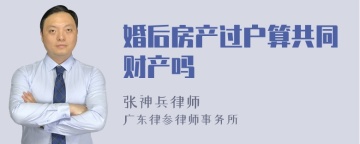 婚后房产过户算共同财产吗