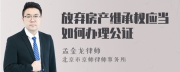 放弃房产继承权应当如何办理公证