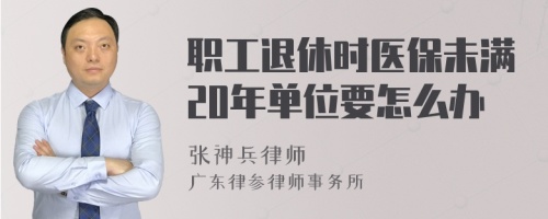 职工退休时医保未满20年单位要怎么办