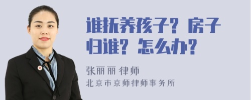 谁抚养孩子? 房子归谁? 怎么办?