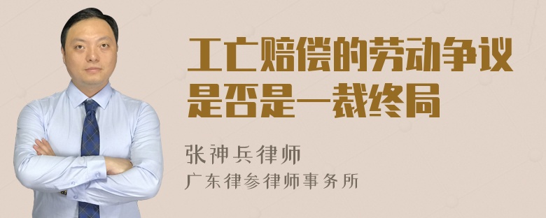 工亡赔偿的劳动争议是否是一裁终局