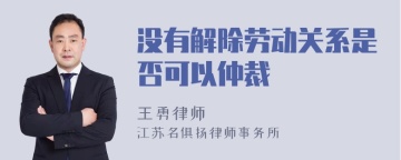 没有解除劳动关系是否可以仲裁