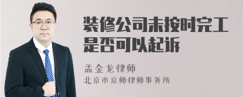 装修公司未按时完工是否可以起诉