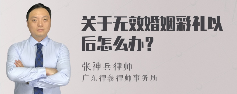 关于无效婚姻彩礼以后怎么办？