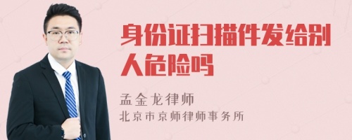 身份证扫描件发给别人危险吗