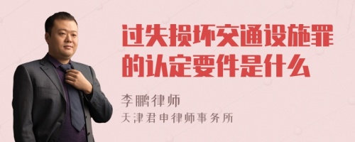 过失损坏交通设施罪的认定要件是什么