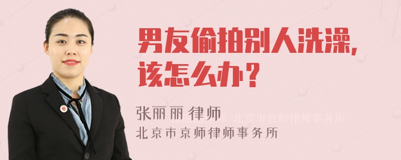 男友偷拍别人洗澡，该怎么办？