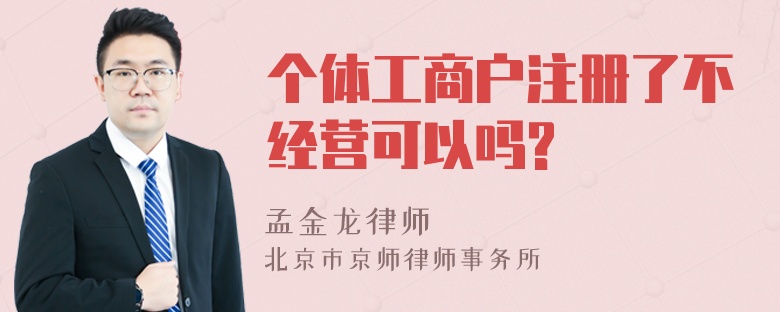 个体工商户注册了不经营可以吗?