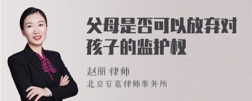 父母是否可以放弃对孩子的监护权