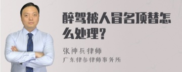 醉驾被人冒名顶替怎么处理？