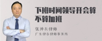 下班时间领导开会算不算加班