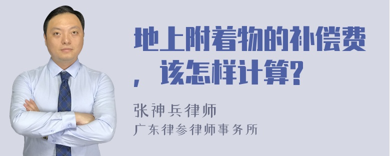 地上附着物的补偿费，该怎样计算?