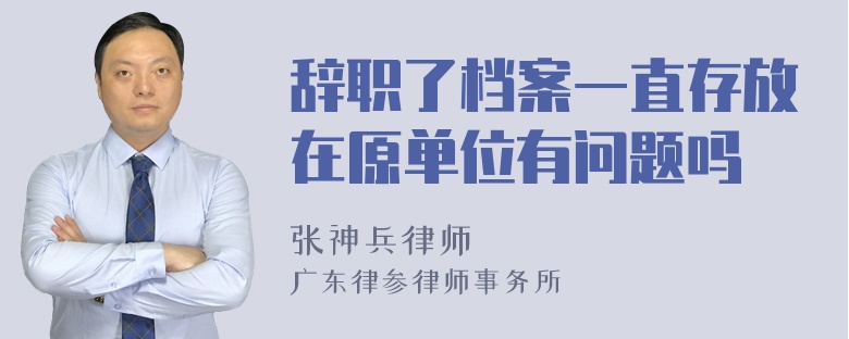 辞职了档案一直存放在原单位有问题吗