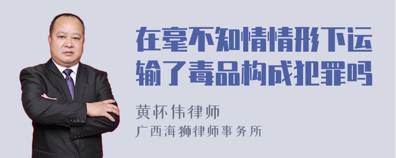 在毫不知情情形下运输了毒品构成犯罪吗