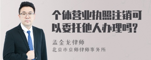 个体营业执照注销可以委托他人办理吗?