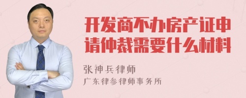 开发商不办房产证申请仲裁需要什么材料