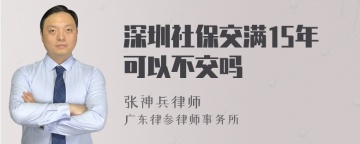 深圳社保交满15年可以不交吗