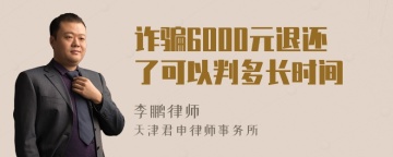 诈骗6000元退还了可以判多长时间