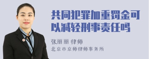 共同犯罪加重罚金可以减轻刑事责任吗