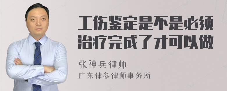 工伤鉴定是不是必须治疗完成了才可以做