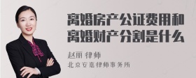 离婚房产公证费用和离婚财产分割是什么