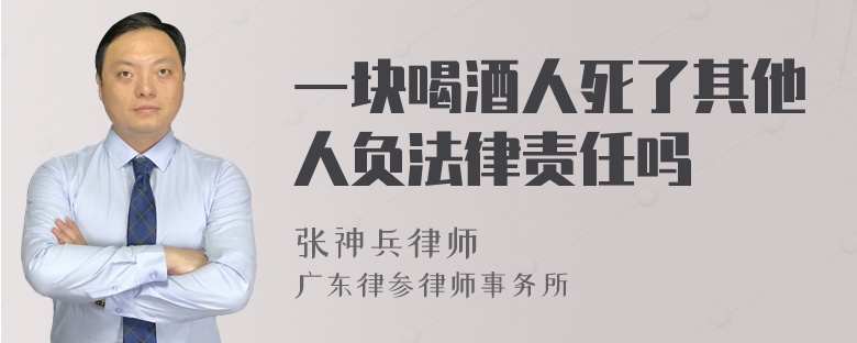 一块喝酒人死了其他人负法律责任吗