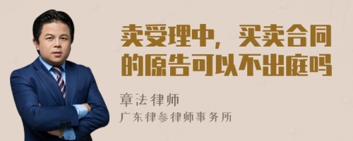 卖受理中，买卖合同的原告可以不出庭吗