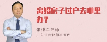 离婚房子过户去哪里办？