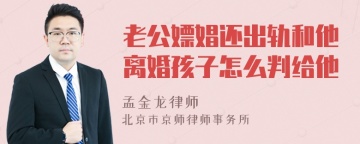 老公嫖娼还出轨和他离婚孩子怎么判给他