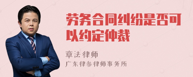 劳务合同纠纷是否可以约定仲裁