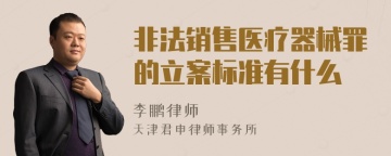 非法销售医疗器械罪的立案标准有什么