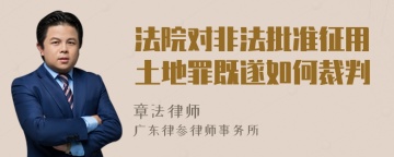 法院对非法批准征用土地罪既遂如何裁判