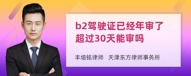 b2驾驶证已经年审了超过30天能审吗