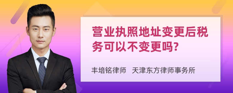 营业执照地址变更后税务可以不变更吗?