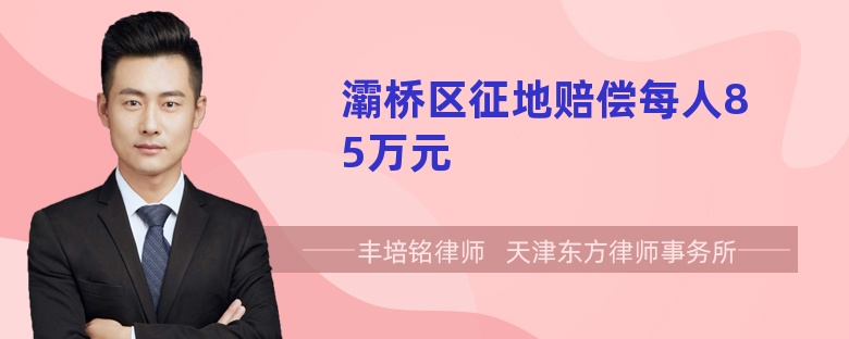 灞桥区征地赔偿每人85万元