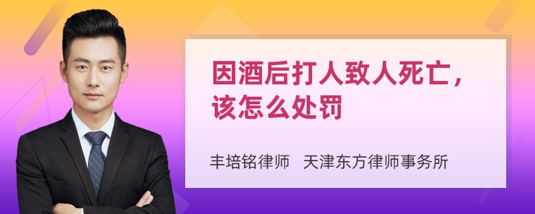 因酒后打人致人死亡，该怎么处罚