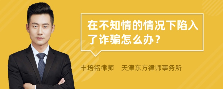 在不知情的情况下陷入了诈骗怎么办？