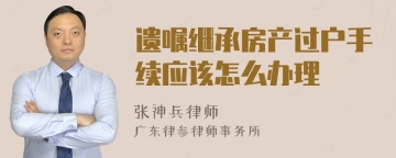 遗嘱继承房产过户手续应该怎么办理