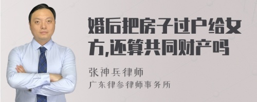 婚后把房子过户给女方,还算共同财产吗