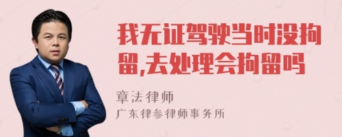 我无证驾驶当时没拘留,去处理会拘留吗