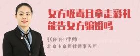 女方吸毒且拿走彩礼能告女方骗婚吗