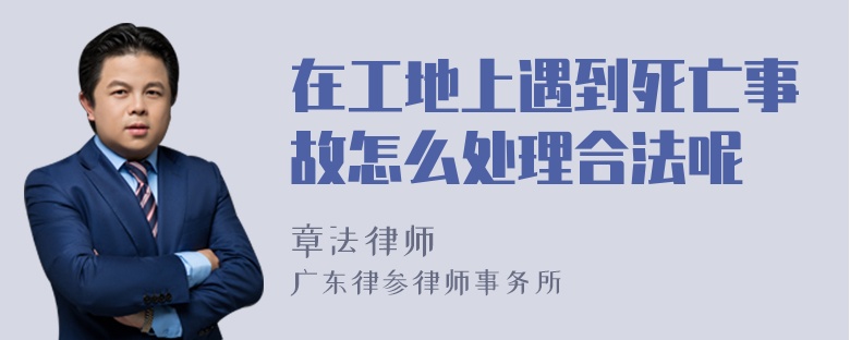 在工地上遇到死亡事故怎么处理合法呢