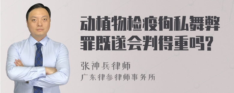 动植物检疫徇私舞弊罪既遂会判得重吗?