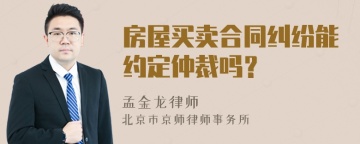 房屋买卖合同纠纷能约定仲裁吗？