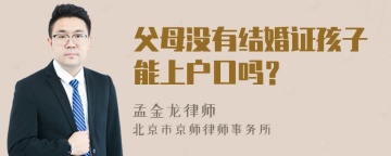 父母没有结婚证孩子能上户口吗？