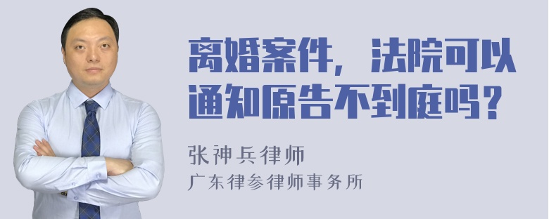 离婚案件，法院可以通知原告不到庭吗？