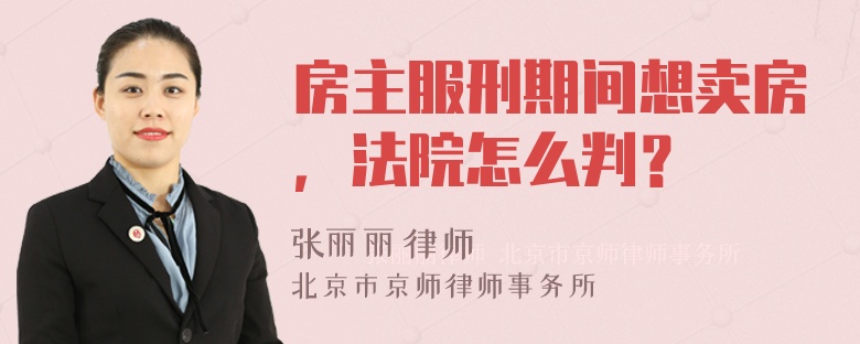 房主服刑期间想卖房，法院怎么判？