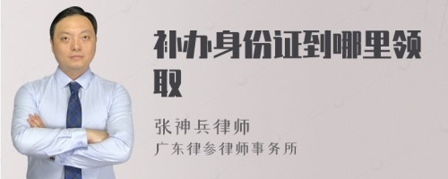 补办身份证到哪里领取