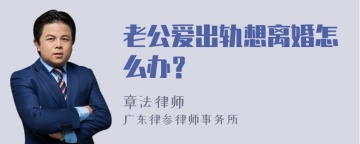 老公爱出轨想离婚怎么办？